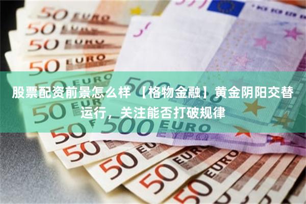 股票配资前景怎么样 【格物金融】黄金阴阳交替运行，关注能否打破规律