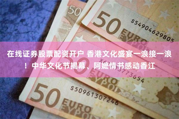 在线证券股票配资开户 香港文化盛宴一浪接一浪！中华文化节揭幕、阿嬷情书感动香江