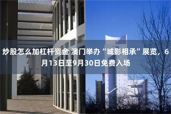炒股怎么加杠杆资金 澳门举办“城影相承”展览,6月13日至9月30日免费入场