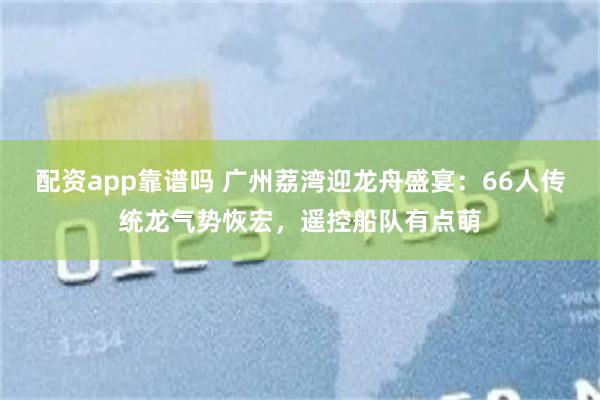 配资app靠谱吗 广州荔湾迎龙舟盛宴:66人传统龙气势恢宏,遥控船队有点萌