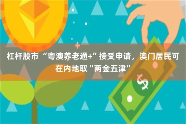杠杆股市 “粤澳养老通+”接受申请,澳门居民可在内地取“两金五津”
