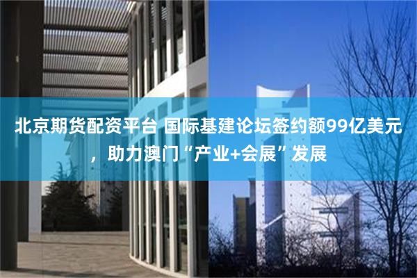 北京期货配资平台 国际基建论坛签约额99亿美元，助力澳门“产业+会展”发展