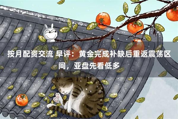 按月配资交流 早评:黄金完成补缺后重返震荡区间,亚盘先看低多