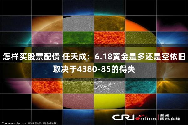 怎样买股票配债 任天成：6.18黄金是多还是空依旧取决于4380-85的得失