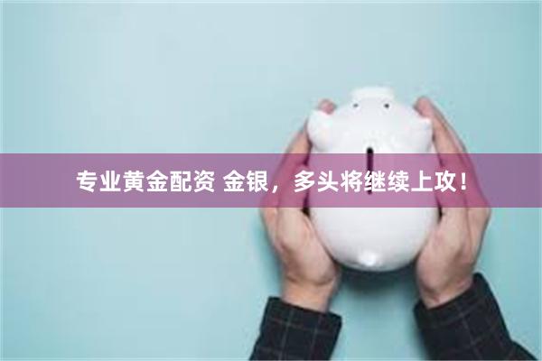 专业黄金配资 金银，多头将继续上攻！