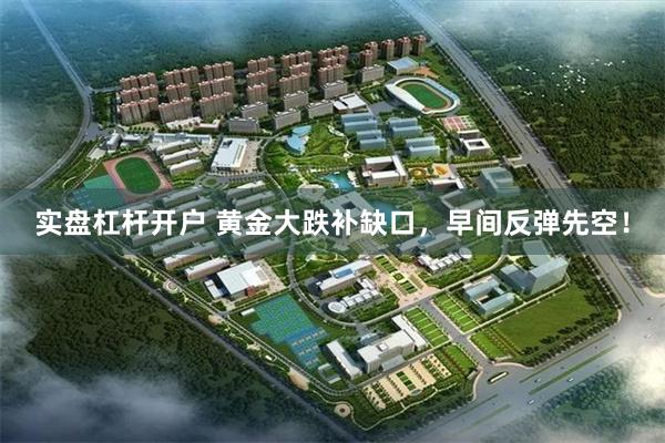 实盘杠杆开户 黄金大跌补缺口，早间反弹先空！