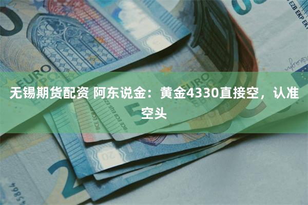 无锡期货配资 阿东说金：黄金4330直接空，认准空头