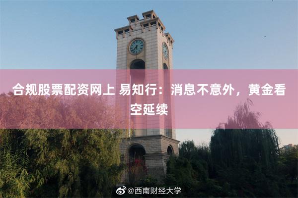 合规股票配资网上 易知行:消息不意外,黄金看空延续