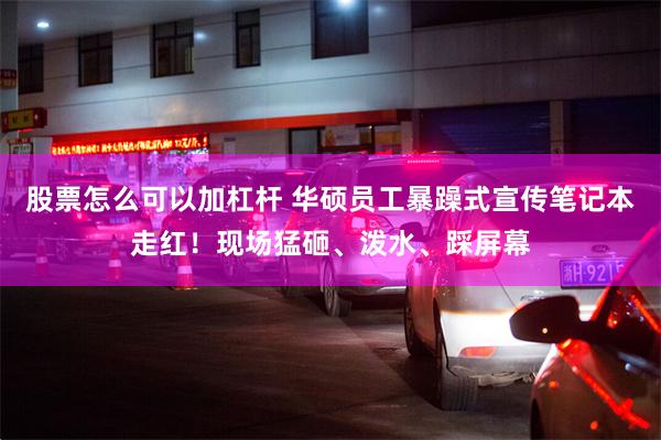 股票怎么可以加杠杆 华硕员工暴躁式宣传笔记本走红！现场猛砸、泼水、踩屏幕