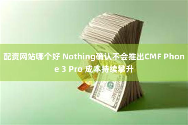 配资网站哪个好 Nothing确认不会推出CMF Phone 3 Pro 成本持续攀升