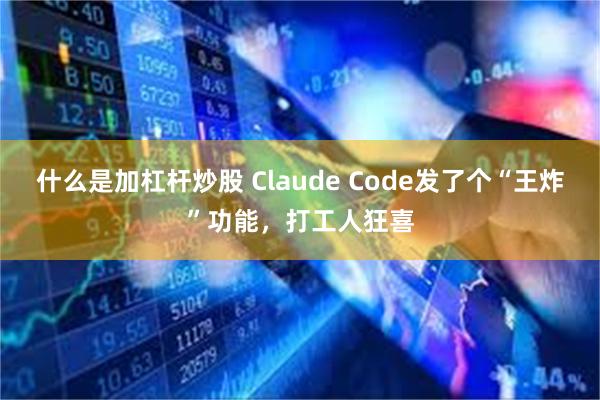 什么是加杠杆炒股 Claude Code发了个“王炸”功能，打工人狂喜