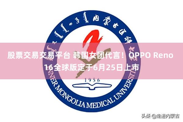 股票交易交易平台 韩国女团代言！OPPO Reno 16全球版定于6月25日上市