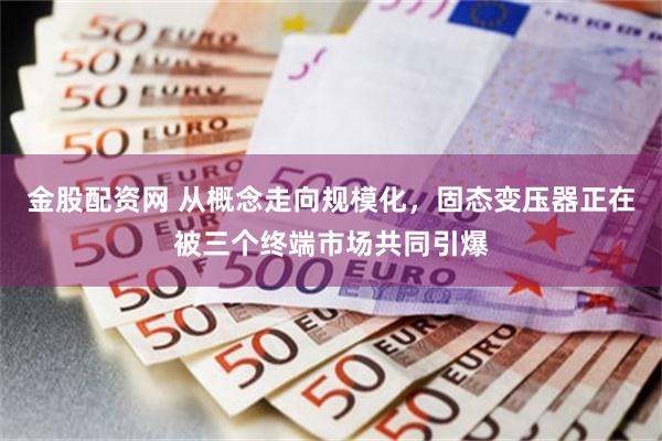 金股配资网 从概念走向规模化，固态变压器正在被三个终端市场共同引爆