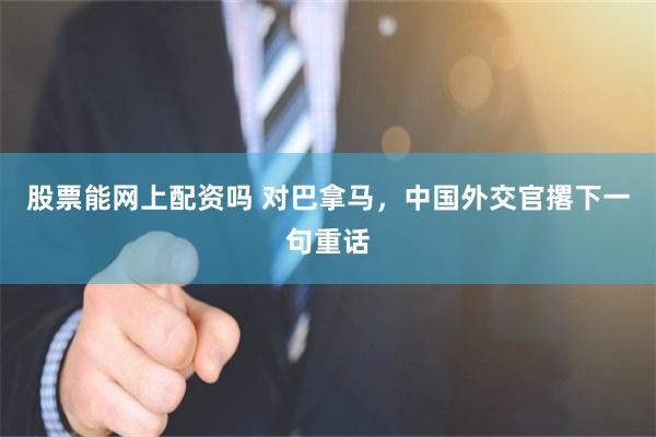 股票能网上配资吗 对巴拿马，中国外交官撂下一句重话