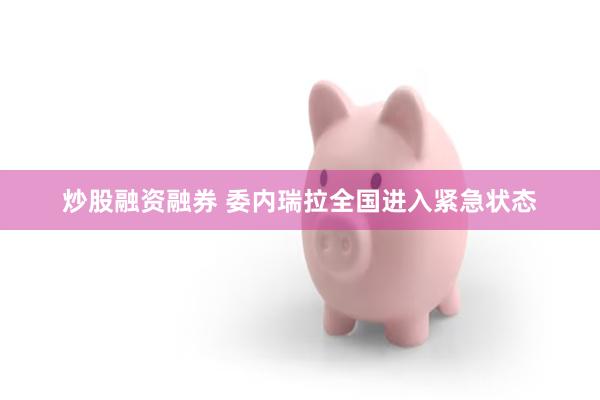 炒股融资融券 委内瑞拉全国进入紧急状态