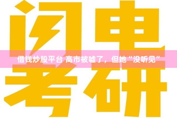 借钱炒股平台 高市被嘘了，但她“没听见”
