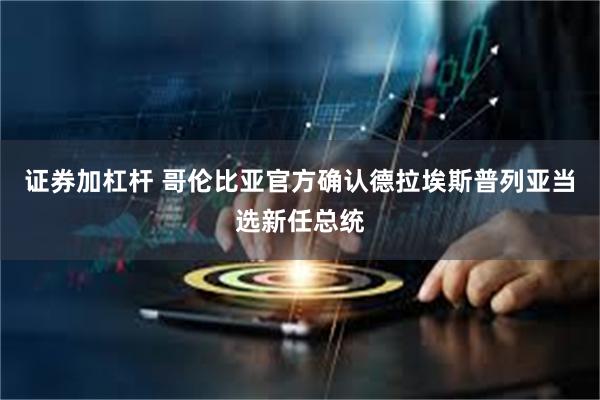 证券加杠杆 哥伦比亚官方确认德拉埃斯普列亚当选新任总统