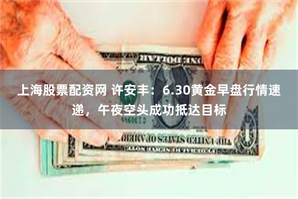 上海股票配资网 许安丰：6.30黄金早盘行情速递，午夜空头成功抵达目标