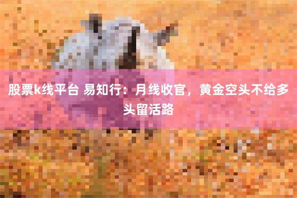 股票k线平台 易知行：月线收官，黄金空头不给多头留活路