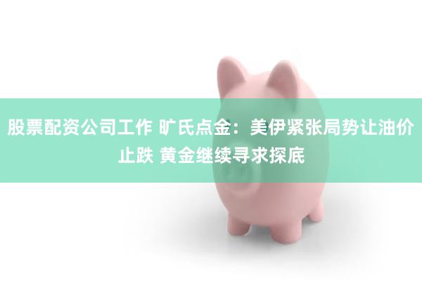 股票配资公司工作 旷氏点金:美伊紧张局势让油价止跌 黄金继续寻求探底