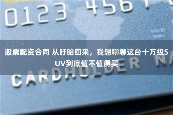 股票配资合同 从盱眙回来,我想聊聊这台十万级SUV到底值不值得买