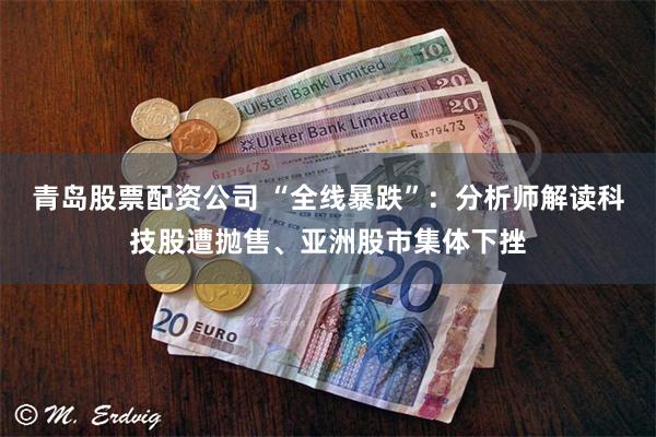 青岛股票配资公司 “全线暴跌”:分析师解读科技股遭抛售、亚洲股市集体下挫