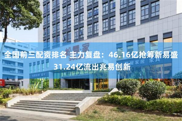 全国前三配资排名 主力复盘:46.16亿抢筹新易盛 31.24亿流出兆易创新