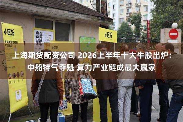 上海期货配资公司 2026上半年十大牛股出炉：中船特气夺魁 算力产业链成最大赢家