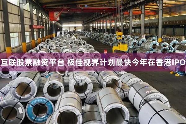 互联股票融资平台 极佳视界计划最快今年在香港IPO