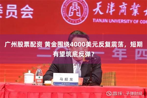 广州股票配资 黄金围绕4000美元反复震荡，短期有望筑底反弹？