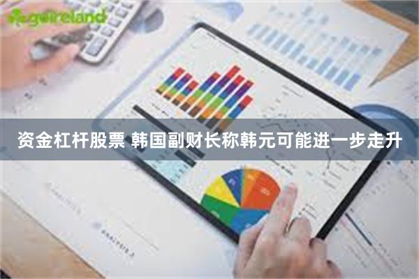 资金杠杆股票 韩国副财长称韩元可能进一步走升