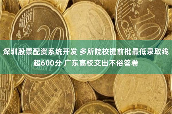 深圳股票配资系统开发 多所院校提前批最低录取线超600分 广东高校交出不俗答卷