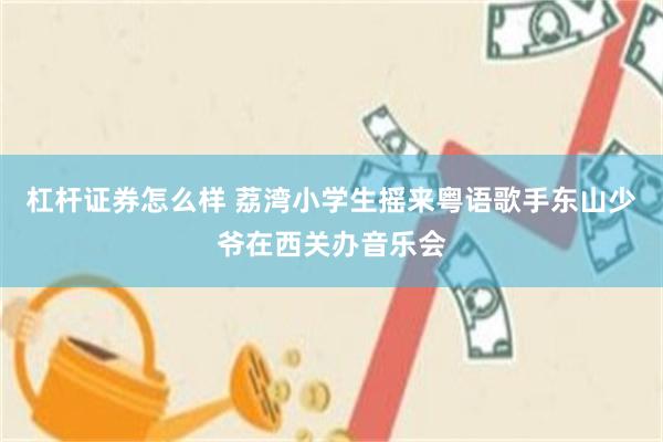 杠杆证券怎么样 荔湾小学生摇来粤语歌手东山少爷在西关办音乐会
