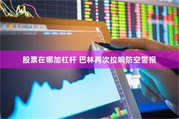 股票在哪加杠杆 巴林再次拉响防空警报