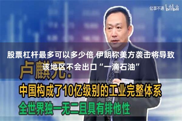 股票杠杆最多可以多少倍 伊朗称美方袭击将导致该地区不会出口“一滴石油”