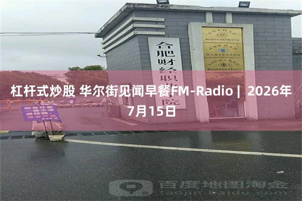 杠杆式炒股 华尔街见闻早餐FM-Radio |  2026年7月15日