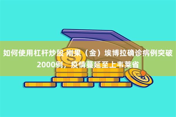 如何使用杠杆炒股 刚果（金）埃博拉确诊病例突破2000例，疫情蔓延至上韦莱省