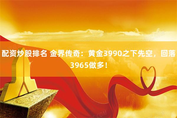 配资炒股排名 金界传奇：黄金3990之下先空，回落3965做多！