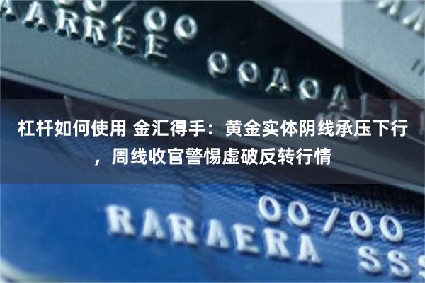 杠杆如何使用 金汇得手:黄金实体阴线承压下行,周线收官警惕虚破反转行情