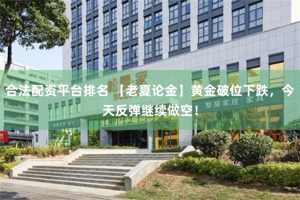合法配资平台排名 【老夏论金】黄金破位下跌，今天反弹继续做空！