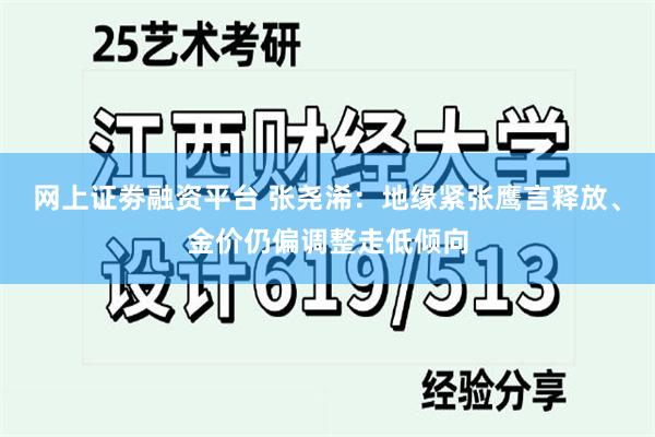 网上证劵融资平台 张尧浠：地缘紧张鹰言释放、金价仍偏调整走低倾向