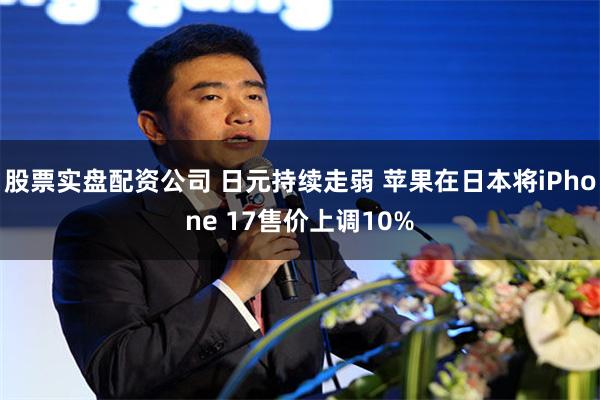 股票实盘配资公司 日元持续走弱 苹果在日本将iPhone 17售价上调10%