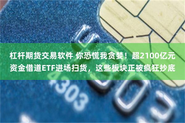 杠杆期货交易软件 你恐慌我贪婪！超2100亿元资金借道ETF进场扫货，这些板块正被疯狂抄底