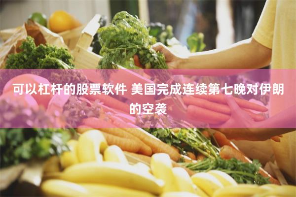 可以杠杆的股票软件 美国完成连续第七晚对伊朗的空袭