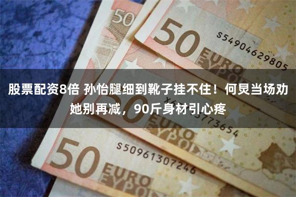 股票配资8倍 孙怡腿细到靴子挂不住！何炅当场劝她别再减，90斤身材引心疼