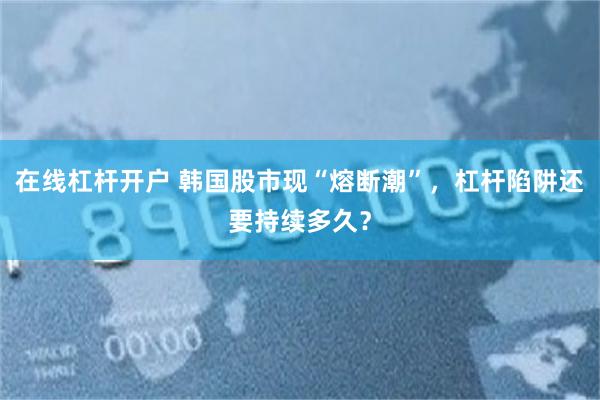 在线杠杆开户 韩国股市现“熔断潮”，杠杆陷阱还要持续多久？