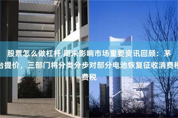 股票怎么做杠杆 周末影响市场重要资讯回顾：茅台提价，三部门将分类分步对部分电池恢复征收消费税