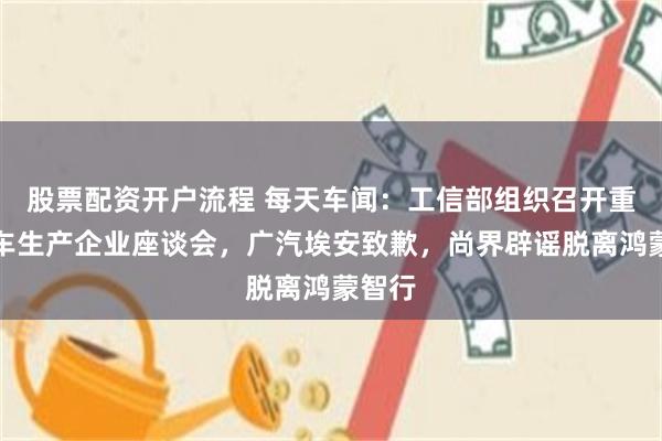 股票配资开户流程 每天车闻：工信部组织召开重点汽车生产企业座谈会，广汽埃安致歉，尚界辟谣脱离鸿蒙智行