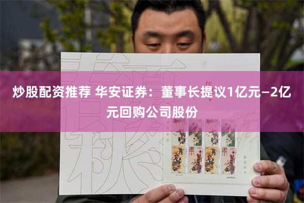 炒股配资推荐 华安证券：董事长提议1亿元—2亿元回购公司股份