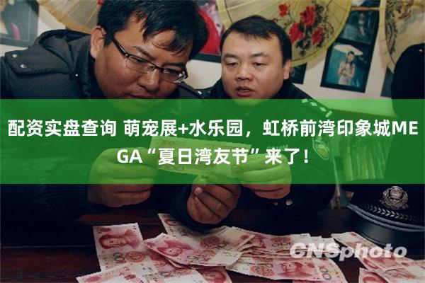 配资实盘查询 萌宠展+水乐园，虹桥前湾印象城MEGA“夏日湾友节”来了！